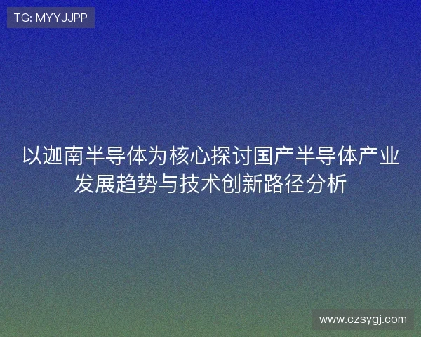以迦南半导体为核心探讨国产半导体产业发展趋势与技术创新路径分析 以迦南半导体为核心探讨国产半导体产业发展趋势与技术创新路径分析