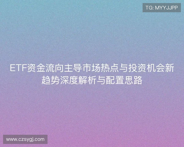 ETF资金流向主导市场热点与投资机会新趋势深度解析与配置思路 ETF资金流向主导市场热点与投资机会新趋势深度解析与配置思路