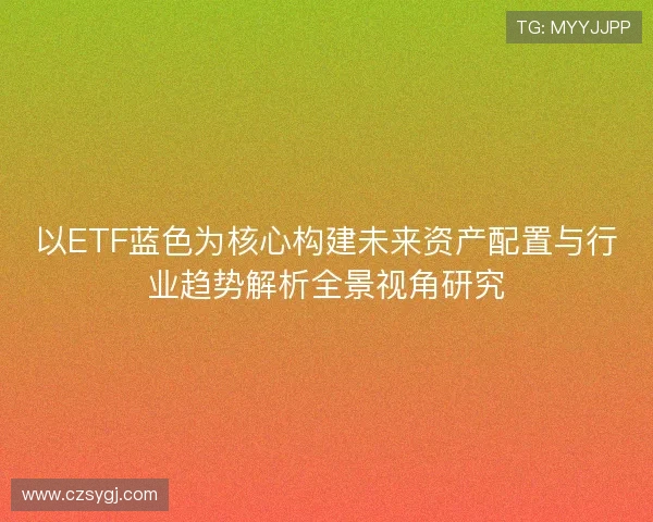 以ETF蓝色为核心构建未来资产配置与行业趋势解析全景视角研究 以ETF蓝色为核心构建未来资产配置与行业趋势解析全景视角研究